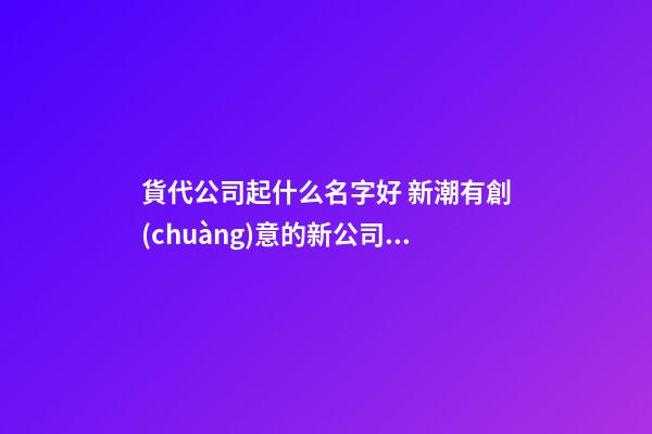 貨代公司起什么名字好 新潮有創(chuàng)意的新公司名字,起名之家-第1張-公司起名-玄機(jī)派